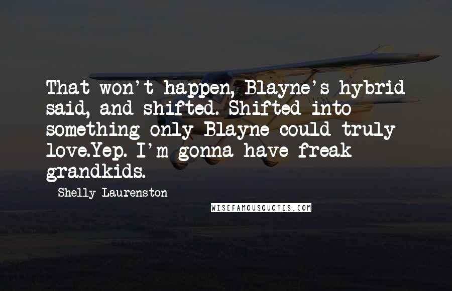 Shelly Laurenston Quotes: That won't happen, Blayne's hybrid said, and shifted. Shifted into something only Blayne could truly love.Yep. I'm gonna have freak grandkids.