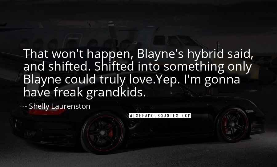 Shelly Laurenston Quotes: That won't happen, Blayne's hybrid said, and shifted. Shifted into something only Blayne could truly love.Yep. I'm gonna have freak grandkids.