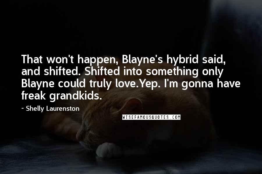 Shelly Laurenston Quotes: That won't happen, Blayne's hybrid said, and shifted. Shifted into something only Blayne could truly love.Yep. I'm gonna have freak grandkids.