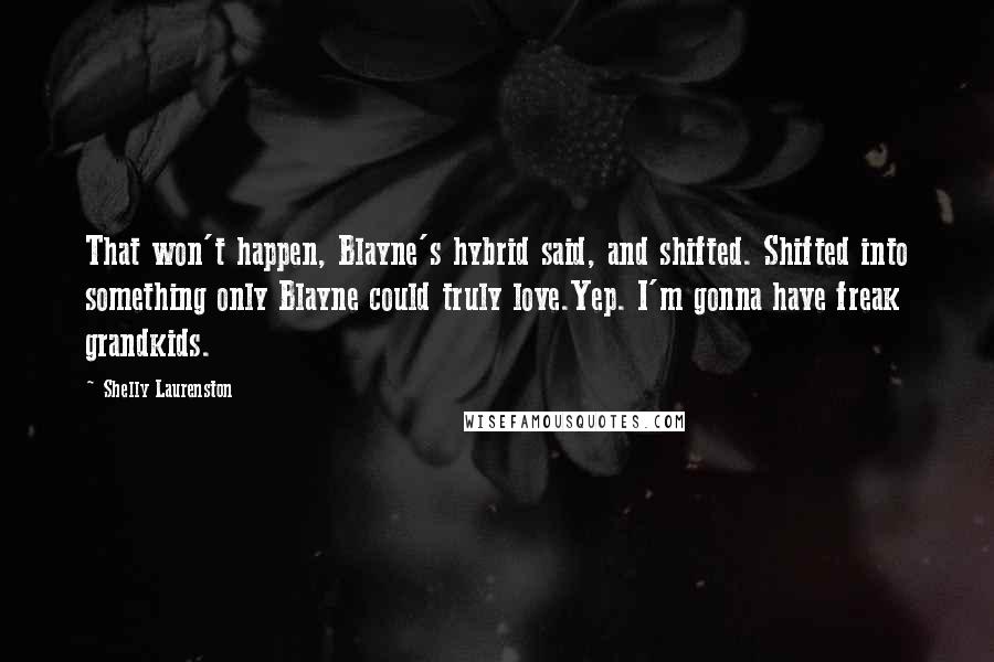 Shelly Laurenston Quotes: That won't happen, Blayne's hybrid said, and shifted. Shifted into something only Blayne could truly love.Yep. I'm gonna have freak grandkids.