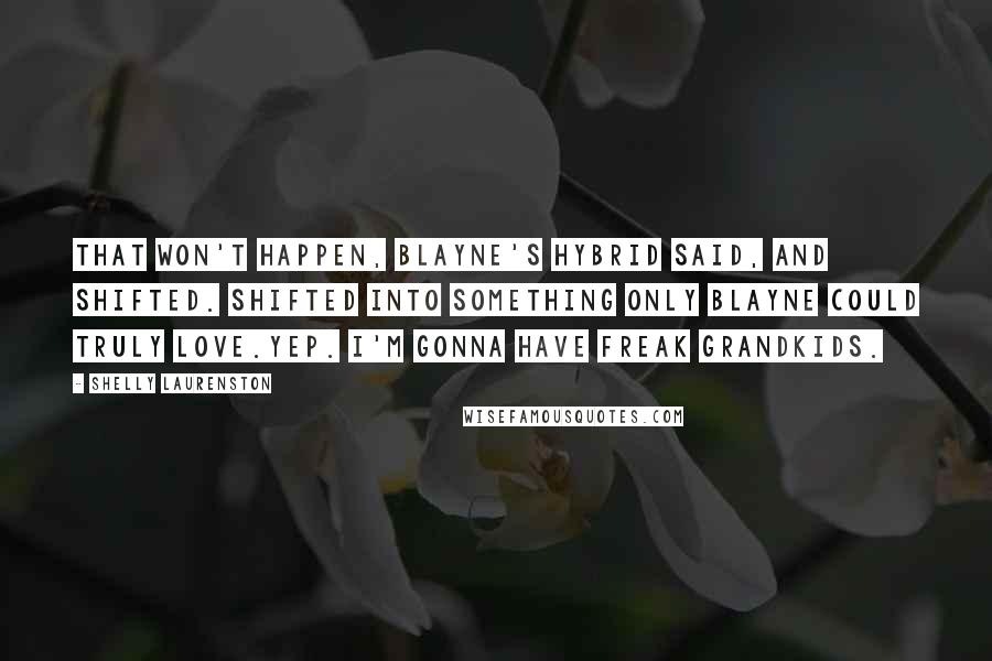 Shelly Laurenston Quotes: That won't happen, Blayne's hybrid said, and shifted. Shifted into something only Blayne could truly love.Yep. I'm gonna have freak grandkids.