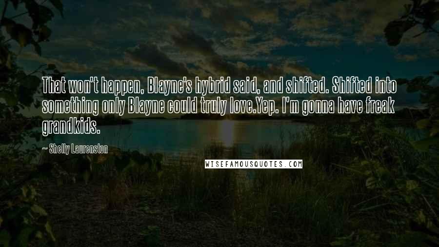 Shelly Laurenston Quotes: That won't happen, Blayne's hybrid said, and shifted. Shifted into something only Blayne could truly love.Yep. I'm gonna have freak grandkids.