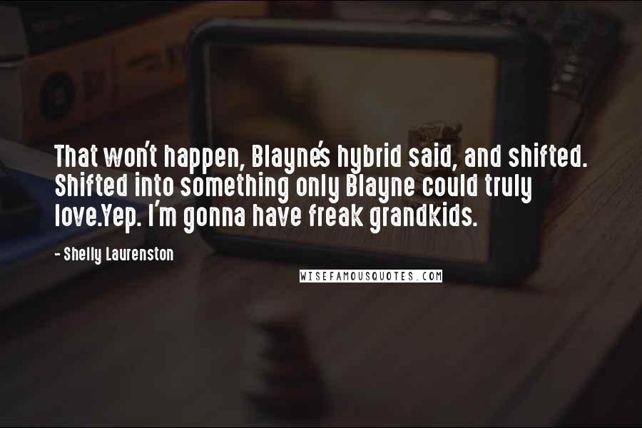 Shelly Laurenston Quotes: That won't happen, Blayne's hybrid said, and shifted. Shifted into something only Blayne could truly love.Yep. I'm gonna have freak grandkids.