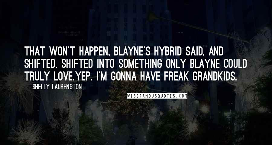 Shelly Laurenston Quotes: That won't happen, Blayne's hybrid said, and shifted. Shifted into something only Blayne could truly love.Yep. I'm gonna have freak grandkids.