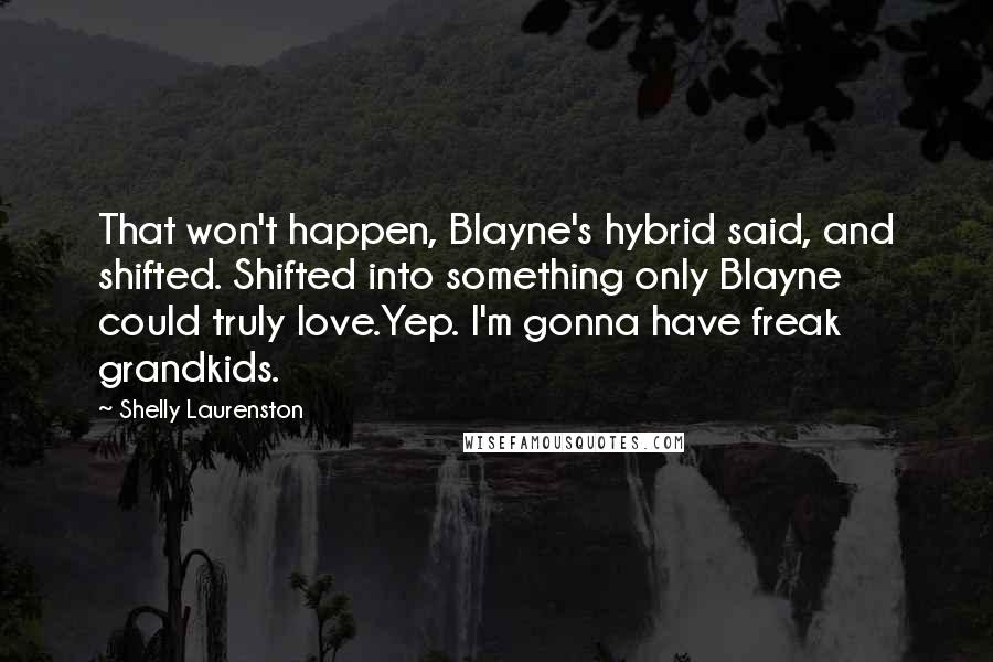 Shelly Laurenston Quotes: That won't happen, Blayne's hybrid said, and shifted. Shifted into something only Blayne could truly love.Yep. I'm gonna have freak grandkids.