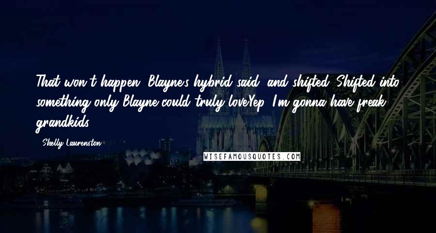 Shelly Laurenston Quotes: That won't happen, Blayne's hybrid said, and shifted. Shifted into something only Blayne could truly love.Yep. I'm gonna have freak grandkids.