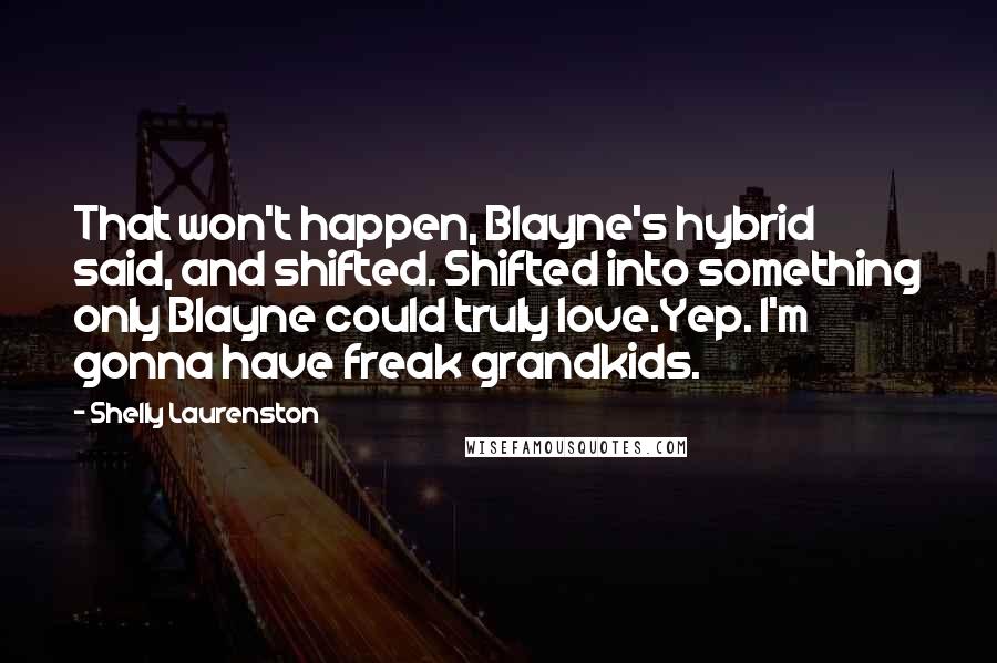 Shelly Laurenston Quotes: That won't happen, Blayne's hybrid said, and shifted. Shifted into something only Blayne could truly love.Yep. I'm gonna have freak grandkids.