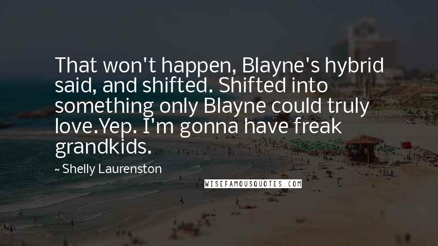 Shelly Laurenston Quotes: That won't happen, Blayne's hybrid said, and shifted. Shifted into something only Blayne could truly love.Yep. I'm gonna have freak grandkids.