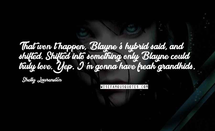 Shelly Laurenston Quotes: That won't happen, Blayne's hybrid said, and shifted. Shifted into something only Blayne could truly love.Yep. I'm gonna have freak grandkids.