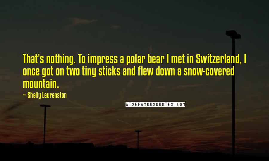 Shelly Laurenston Quotes: That's nothing. To impress a polar bear I met in Switzerland, I once got on two tiny sticks and flew down a snow-covered mountain.