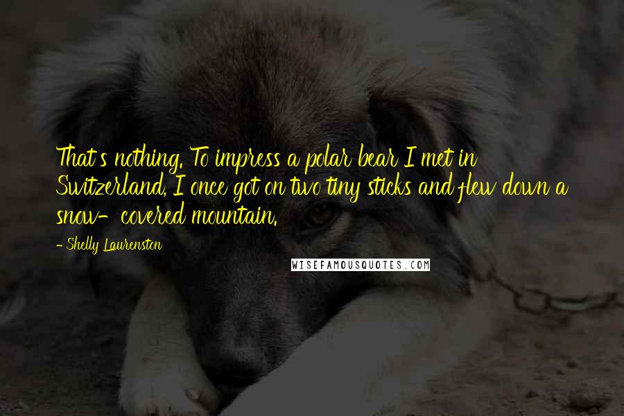 Shelly Laurenston Quotes: That's nothing. To impress a polar bear I met in Switzerland, I once got on two tiny sticks and flew down a snow-covered mountain.