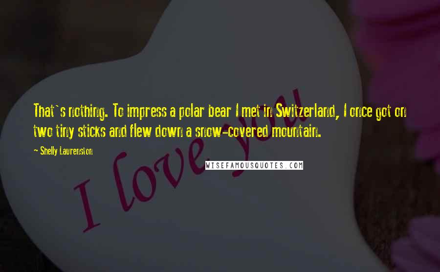 Shelly Laurenston Quotes: That's nothing. To impress a polar bear I met in Switzerland, I once got on two tiny sticks and flew down a snow-covered mountain.