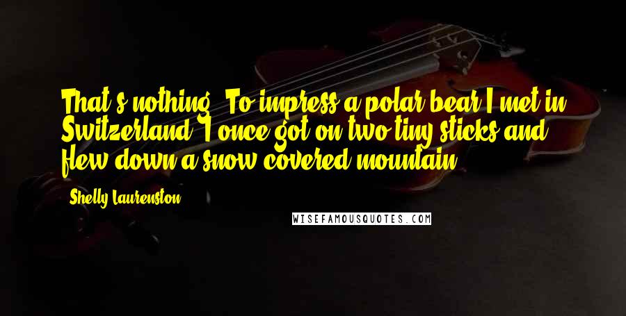 Shelly Laurenston Quotes: That's nothing. To impress a polar bear I met in Switzerland, I once got on two tiny sticks and flew down a snow-covered mountain.