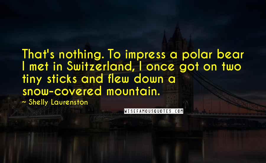 Shelly Laurenston Quotes: That's nothing. To impress a polar bear I met in Switzerland, I once got on two tiny sticks and flew down a snow-covered mountain.