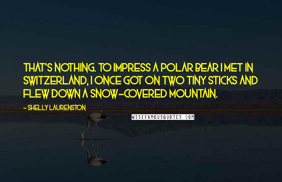 Shelly Laurenston Quotes: That's nothing. To impress a polar bear I met in Switzerland, I once got on two tiny sticks and flew down a snow-covered mountain.