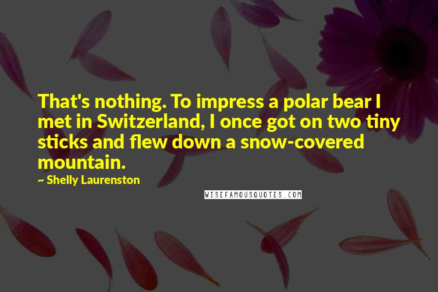 Shelly Laurenston Quotes: That's nothing. To impress a polar bear I met in Switzerland, I once got on two tiny sticks and flew down a snow-covered mountain.