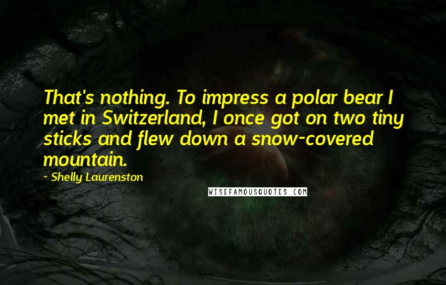 Shelly Laurenston Quotes: That's nothing. To impress a polar bear I met in Switzerland, I once got on two tiny sticks and flew down a snow-covered mountain.