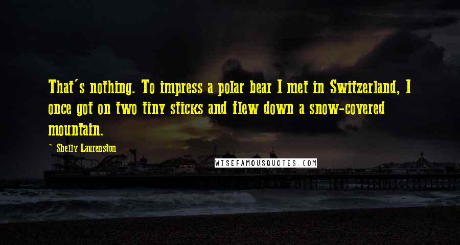 Shelly Laurenston Quotes: That's nothing. To impress a polar bear I met in Switzerland, I once got on two tiny sticks and flew down a snow-covered mountain.