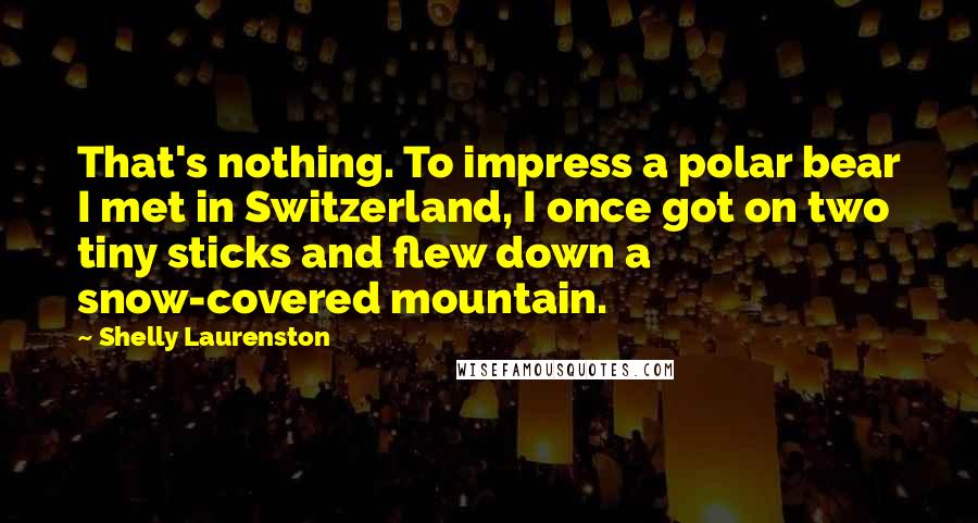 Shelly Laurenston Quotes: That's nothing. To impress a polar bear I met in Switzerland, I once got on two tiny sticks and flew down a snow-covered mountain.