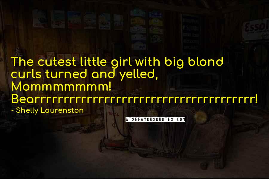 Shelly Laurenston Quotes: The cutest little girl with big blond curls turned and yelled, Mommmmmmm! Bearrrrrrrrrrrrrrrrrrrrrrrrrrrrrrrrrrrrrr!