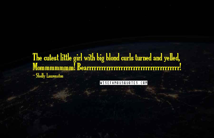 Shelly Laurenston Quotes: The cutest little girl with big blond curls turned and yelled, Mommmmmmm! Bearrrrrrrrrrrrrrrrrrrrrrrrrrrrrrrrrrrrrr!