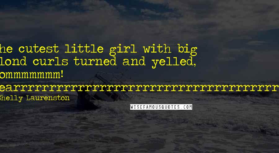 Shelly Laurenston Quotes: The cutest little girl with big blond curls turned and yelled, Mommmmmmm! Bearrrrrrrrrrrrrrrrrrrrrrrrrrrrrrrrrrrrrr!