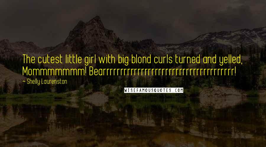 Shelly Laurenston Quotes: The cutest little girl with big blond curls turned and yelled, Mommmmmmm! Bearrrrrrrrrrrrrrrrrrrrrrrrrrrrrrrrrrrrrr!