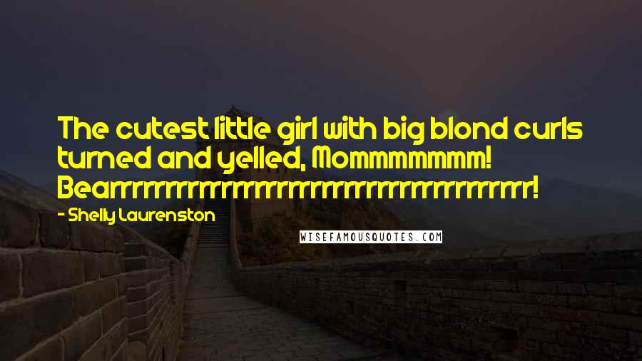 Shelly Laurenston Quotes: The cutest little girl with big blond curls turned and yelled, Mommmmmmm! Bearrrrrrrrrrrrrrrrrrrrrrrrrrrrrrrrrrrrrr!