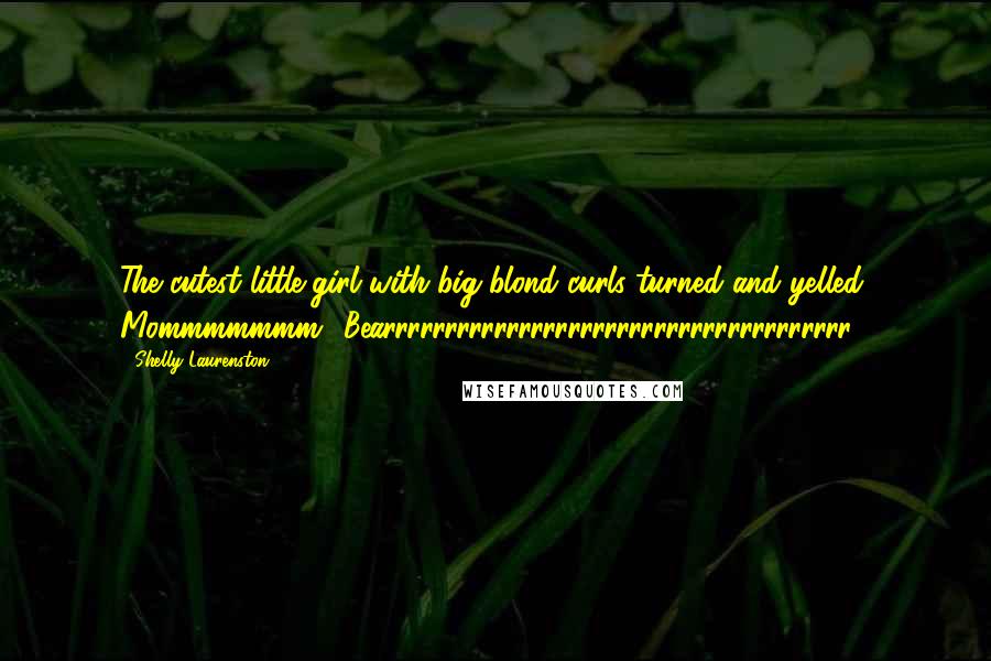 Shelly Laurenston Quotes: The cutest little girl with big blond curls turned and yelled, Mommmmmmm! Bearrrrrrrrrrrrrrrrrrrrrrrrrrrrrrrrrrrrrr!