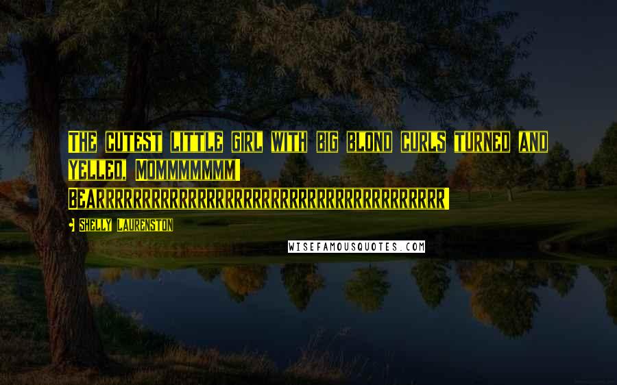 Shelly Laurenston Quotes: The cutest little girl with big blond curls turned and yelled, Mommmmmmm! Bearrrrrrrrrrrrrrrrrrrrrrrrrrrrrrrrrrrrrr!