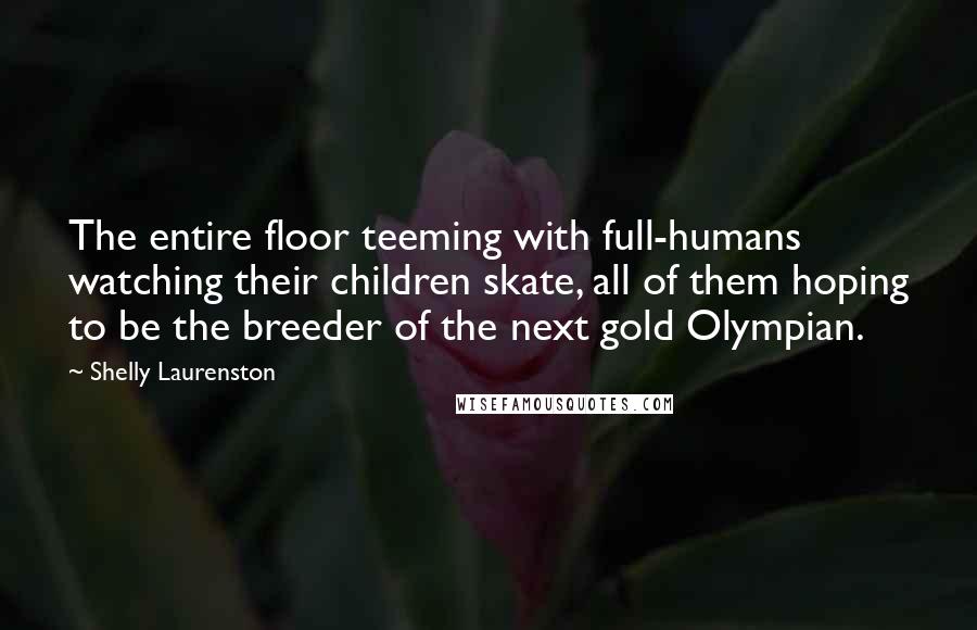 Shelly Laurenston Quotes: The entire floor teeming with full-humans watching their children skate, all of them hoping to be the breeder of the next gold Olympian.