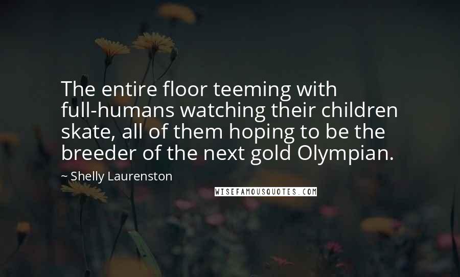 Shelly Laurenston Quotes: The entire floor teeming with full-humans watching their children skate, all of them hoping to be the breeder of the next gold Olympian.