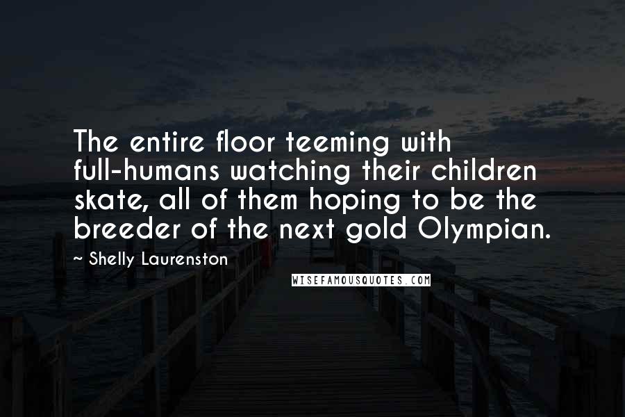 Shelly Laurenston Quotes: The entire floor teeming with full-humans watching their children skate, all of them hoping to be the breeder of the next gold Olympian.