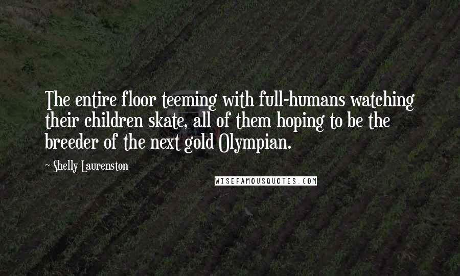 Shelly Laurenston Quotes: The entire floor teeming with full-humans watching their children skate, all of them hoping to be the breeder of the next gold Olympian.