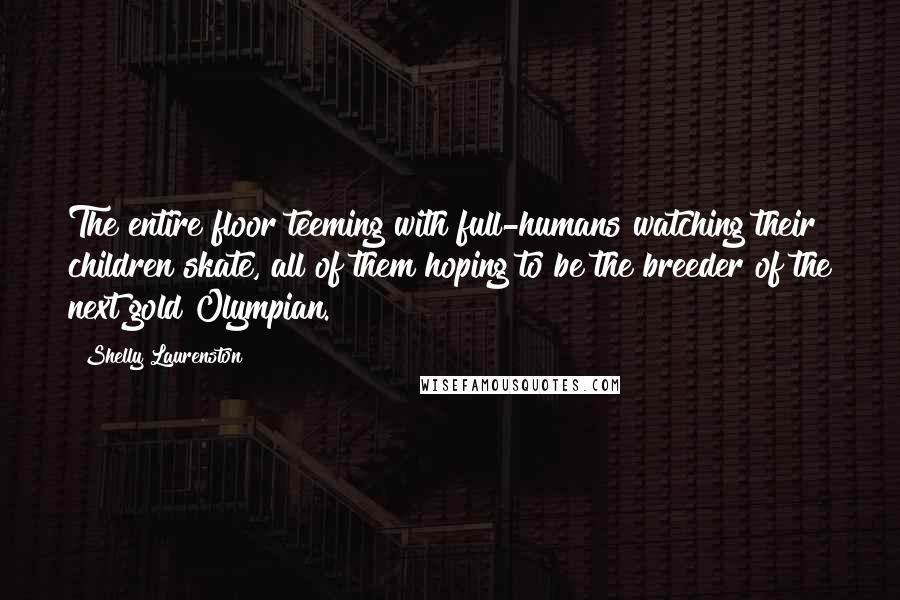 Shelly Laurenston Quotes: The entire floor teeming with full-humans watching their children skate, all of them hoping to be the breeder of the next gold Olympian.