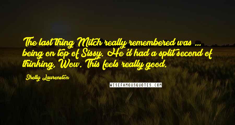 Shelly Laurenston Quotes: The last thing Mitch really remembered was ... being on top of Sissy. He'd had a split second of thinking, Wow. This feels really good.