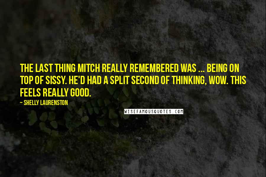 Shelly Laurenston Quotes: The last thing Mitch really remembered was ... being on top of Sissy. He'd had a split second of thinking, Wow. This feels really good.