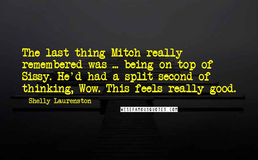 Shelly Laurenston Quotes: The last thing Mitch really remembered was ... being on top of Sissy. He'd had a split second of thinking, Wow. This feels really good.