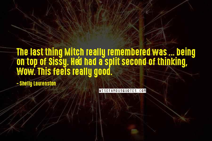 Shelly Laurenston Quotes: The last thing Mitch really remembered was ... being on top of Sissy. He'd had a split second of thinking, Wow. This feels really good.