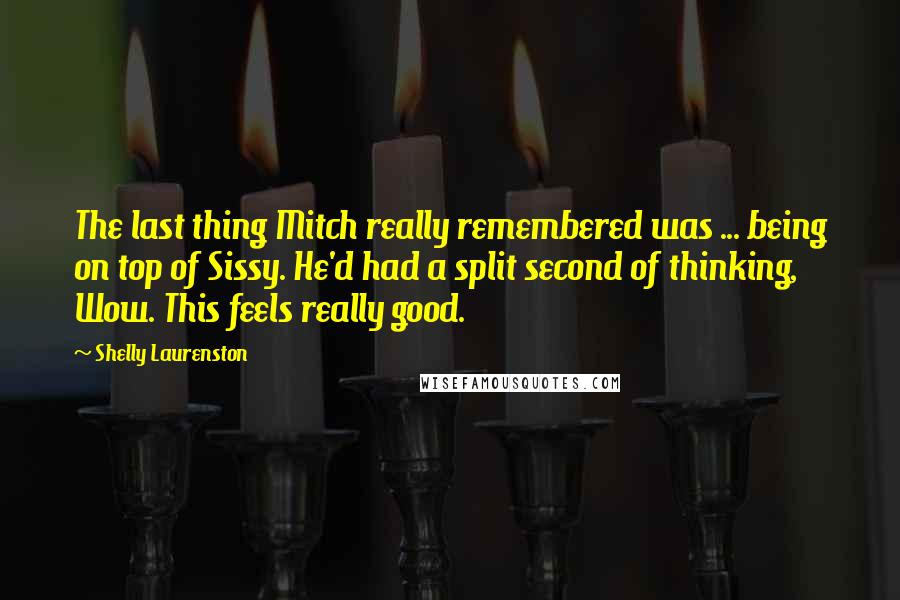 Shelly Laurenston Quotes: The last thing Mitch really remembered was ... being on top of Sissy. He'd had a split second of thinking, Wow. This feels really good.
