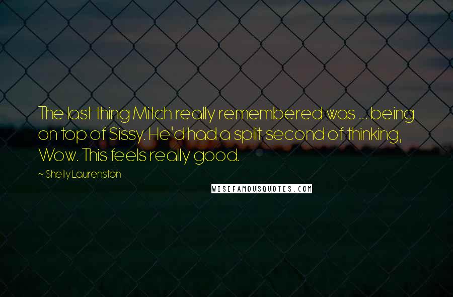 Shelly Laurenston Quotes: The last thing Mitch really remembered was ... being on top of Sissy. He'd had a split second of thinking, Wow. This feels really good.