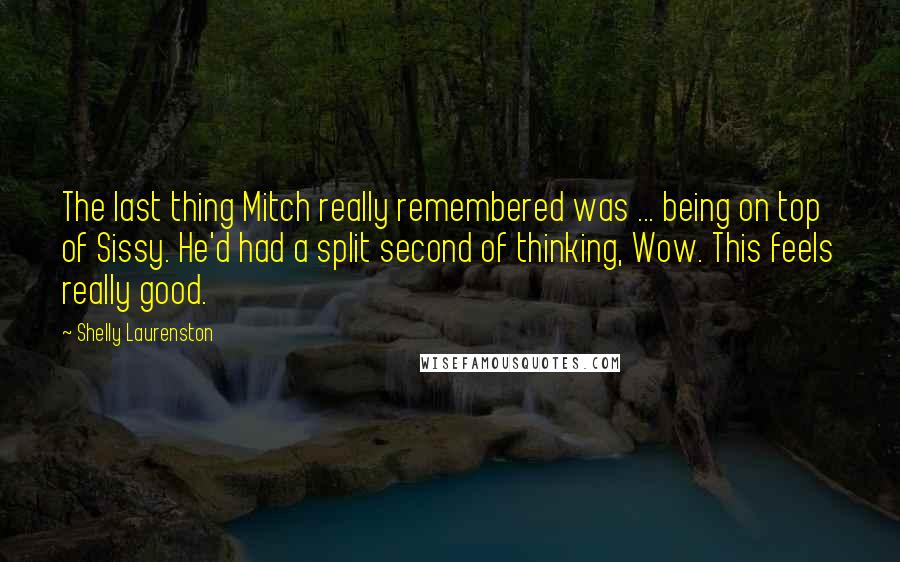 Shelly Laurenston Quotes: The last thing Mitch really remembered was ... being on top of Sissy. He'd had a split second of thinking, Wow. This feels really good.