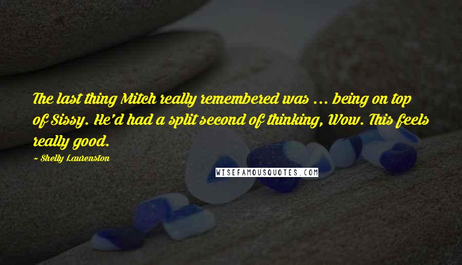Shelly Laurenston Quotes: The last thing Mitch really remembered was ... being on top of Sissy. He'd had a split second of thinking, Wow. This feels really good.