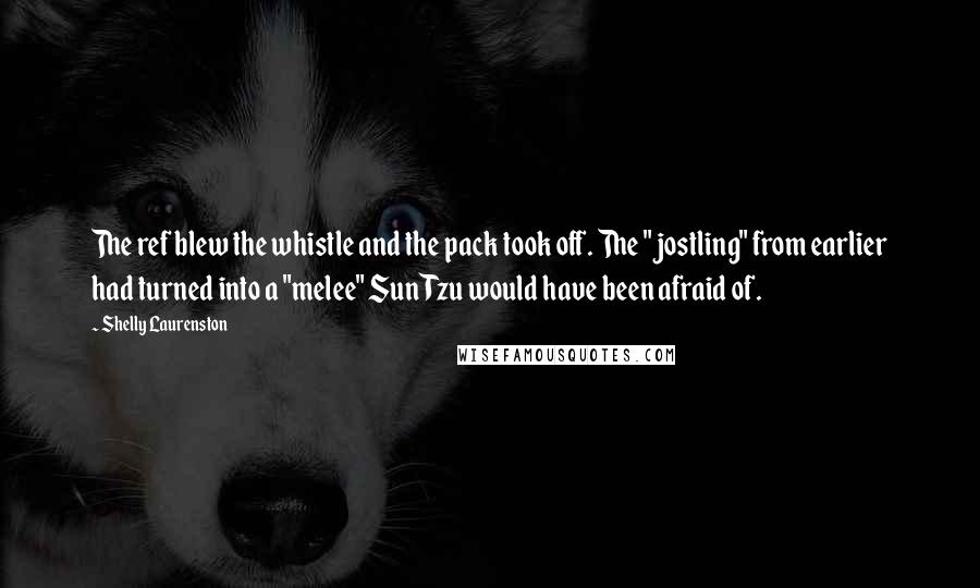 Shelly Laurenston Quotes: The ref blew the whistle and the pack took off. The "jostling" from earlier had turned into a "melee" Sun Tzu would have been afraid of.