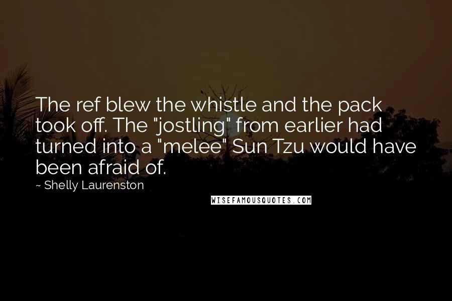 Shelly Laurenston Quotes: The ref blew the whistle and the pack took off. The "jostling" from earlier had turned into a "melee" Sun Tzu would have been afraid of.