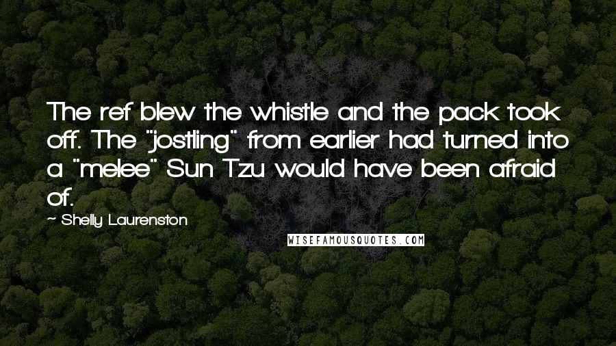 Shelly Laurenston Quotes: The ref blew the whistle and the pack took off. The "jostling" from earlier had turned into a "melee" Sun Tzu would have been afraid of.