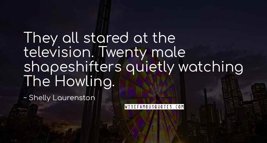 Shelly Laurenston Quotes: They all stared at the television. Twenty male shapeshifters quietly watching The Howling.
