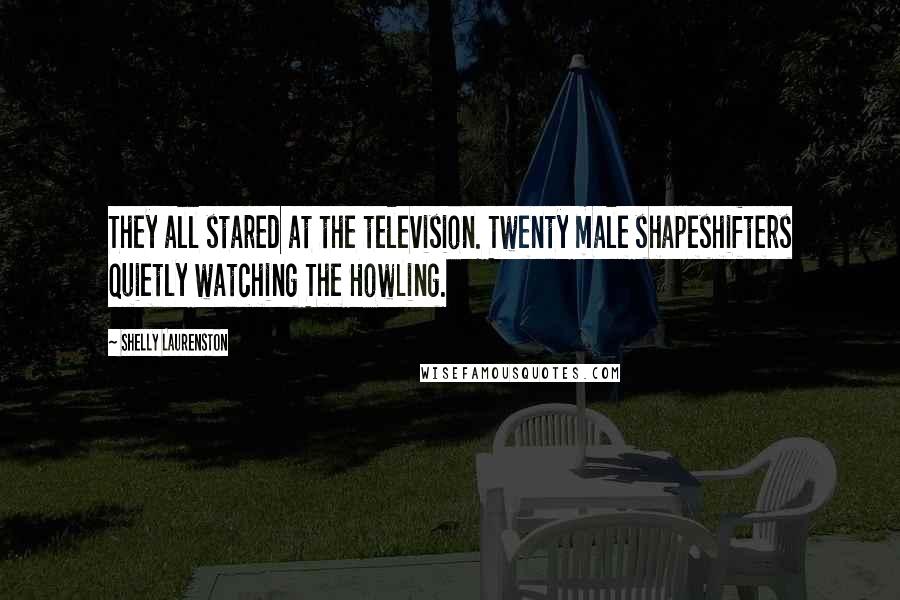 Shelly Laurenston Quotes: They all stared at the television. Twenty male shapeshifters quietly watching The Howling.