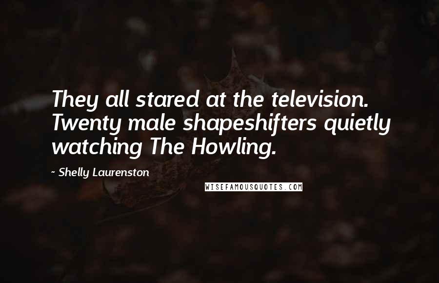 Shelly Laurenston Quotes: They all stared at the television. Twenty male shapeshifters quietly watching The Howling.