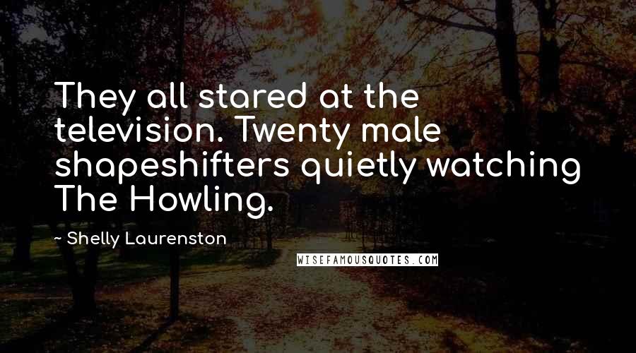 Shelly Laurenston Quotes: They all stared at the television. Twenty male shapeshifters quietly watching The Howling.